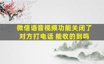 微信语音视频功能关闭了对方打电话 能收的到吗